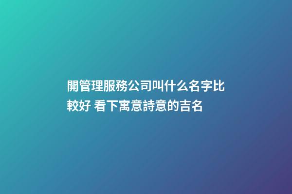 開管理服務公司叫什么名字比較好 看下寓意詩意的吉名-第1張-公司起名-玄機派